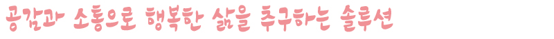 공감과 소통으로 행복한 삶을 추구하는 솔루션